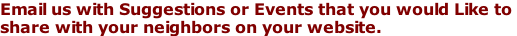 Email us with Suggestions or Events that you would Like to  share with your neighbors on your website.