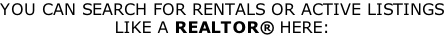 YOU CAN SEARCH FOR RENTALS OR ACTIVE LISTINGS LIKE A REALTOR® HERE: