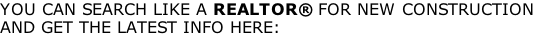 YOU CAN SEARCH LIKE A REALTOR® FOR NEW CONSTRUCTION AND GET THE LATEST INFO HERE: